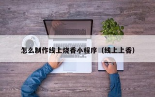 池州怎么制作线上烧香小程序（线上上香）