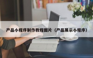 池州产品小程序制作教程图片（产品展示小程序）