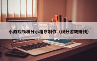 池州小游戏领积分小程序制作（积分游戏赚钱）