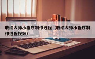 池州收纳大师小程序制作过程（收纳大师小程序制作过程视频）