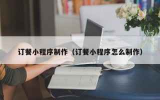池州订餐小程序制作（订餐小程序怎么制作）