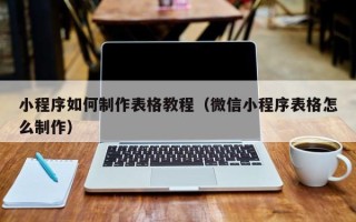 池州小程序如何制作表格教程（微信小程序表格怎么制作）
