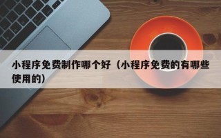 池州小程序免费制作哪个好（小程序免费的有哪些使用的）