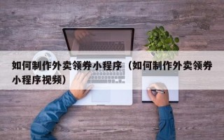 池州如何制作外卖领券小程序（如何制作外卖领券小程序视频）