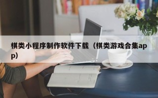 池州棋类小程序制作软件下载（棋类游戏合集app）