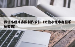 池州微信小程序客服制作软件（微信小程序客服系统源码）
