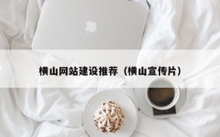 池州横山网站建设推荐（横山宣传片）