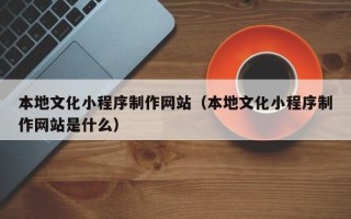 池州本地文化小程序制作网站（本地文化小程序制作网站是什么）