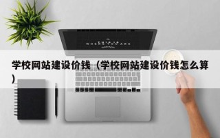 池州学校网站建设价钱（学校网站建设价钱怎么算）