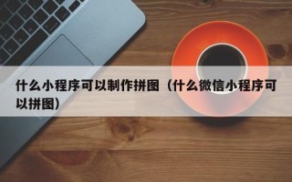 池州什么小程序可以制作拼图（什么微信小程序可以拼图）