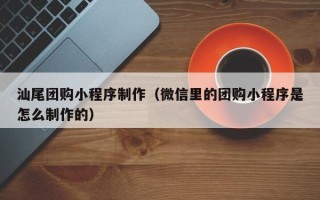 池州汕尾团购小程序制作（微信里的团购小程序是怎么制作的）