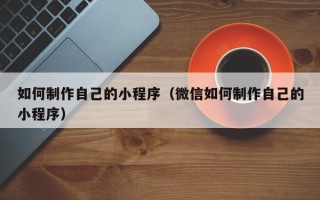 池州如何制作自己的小程序（微信如何制作自己的小程序）