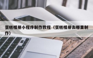 池州蛋糕相册小程序制作教程（蛋糕相册去哪里制作）